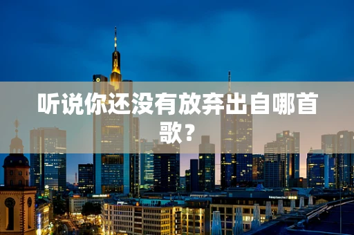 听说你还没有放弃出自哪首歌？