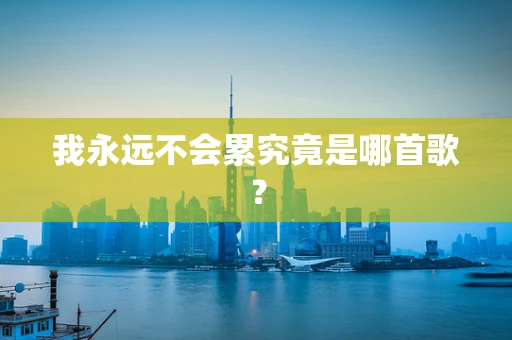 我永远不会累究竟是哪首歌？
