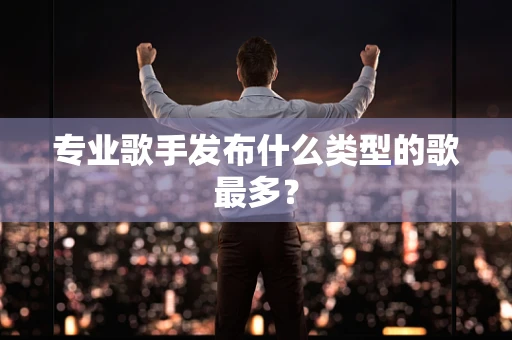专业歌手发布什么类型的歌最多？