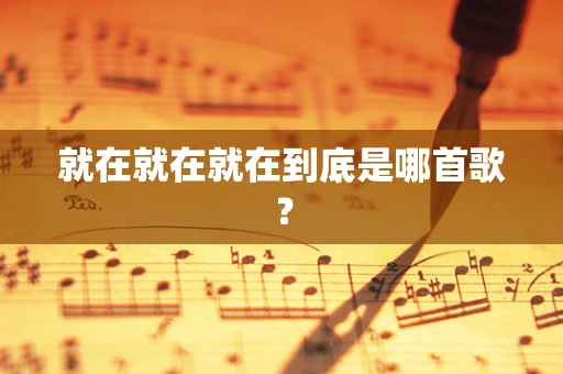 就在就在就在到底是哪首歌？