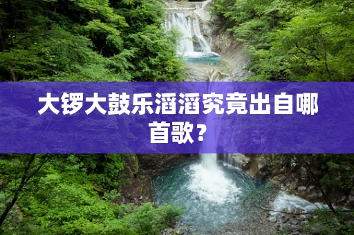 大锣大鼓乐滔滔究竟出自哪首歌？