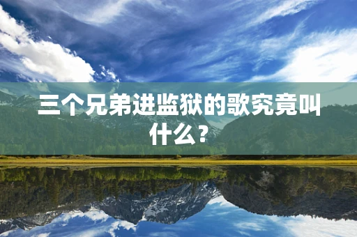 三个兄弟进监狱的歌究竟叫什么？