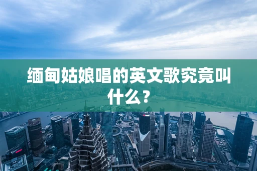 缅甸姑娘唱的英文歌究竟叫什么？