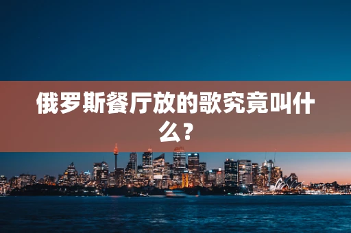 俄罗斯餐厅放的歌究竟叫什么？