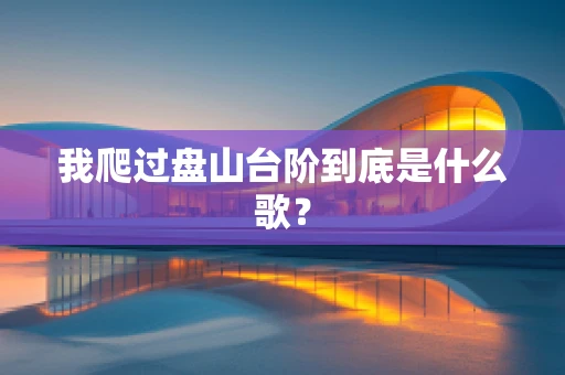 我爬过盘山台阶到底是什么歌？