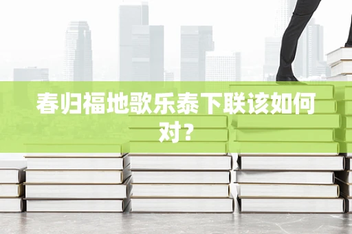 春归福地歌乐泰下联该如何对？