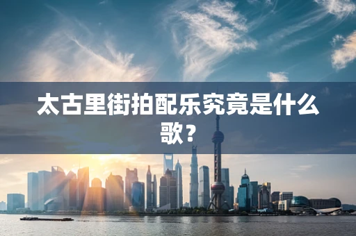 太古里街拍配乐究竟是什么歌？