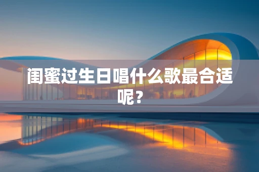 闺蜜过生日唱什么歌最合适呢？