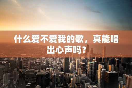 什么爱不爱我的歌，真能唱出心声吗？