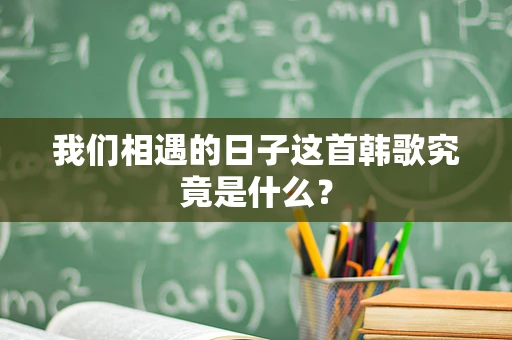 我们相遇的日子这首韩歌究竟是什么？