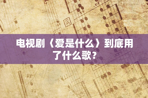 电视剧〈爱是什么〉到底用了什么歌？