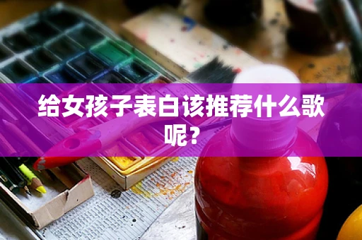 给女孩子表白该推荐什么歌呢？