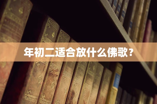 年初二适合放什么佛歌？