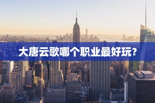 大唐云歌哪个职业最好玩？