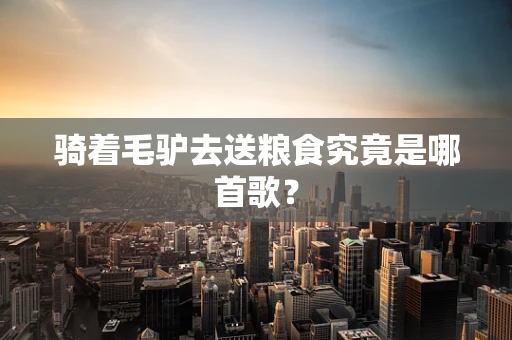 骑着毛驴去送粮食究竟是哪首歌？