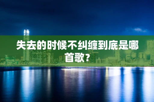 失去的时候不纠缠到底是哪首歌？
