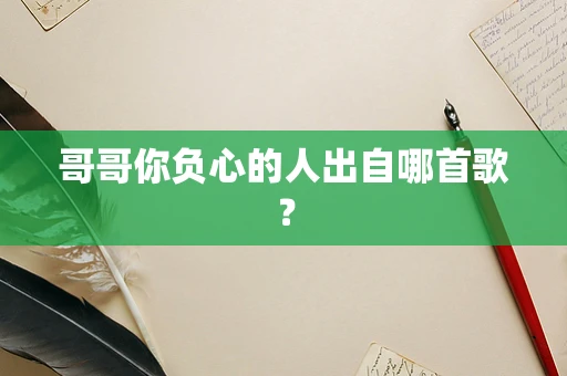 哥哥你负心的人出自哪首歌？