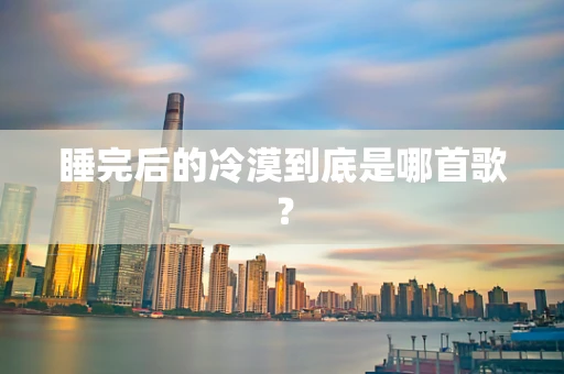 睡完后的冷漠到底是哪首歌？