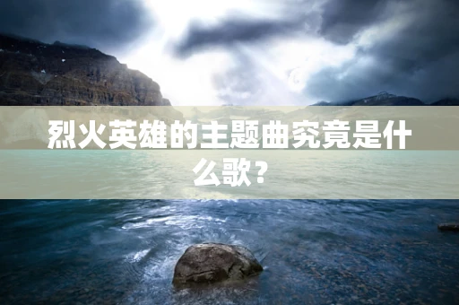 烈火英雄的主题曲究竟是什么歌？