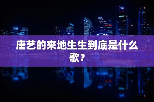 唐艺的来地生生到底是什么歌？