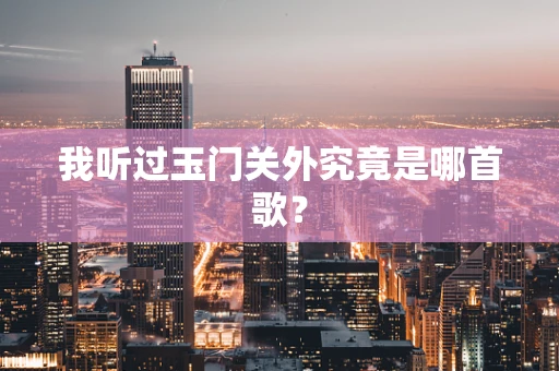 我听过玉门关外究竟是哪首歌？