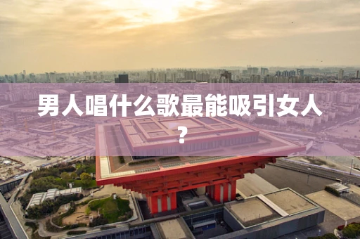 男人唱什么歌最能吸引女人？