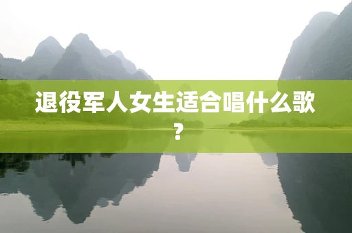 退役军人女生适合唱什么歌？