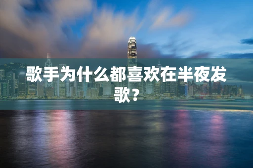 歌手为什么都喜欢在半夜发歌？