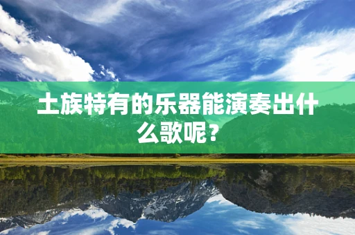 土族特有的乐器能演奏出什么歌呢？