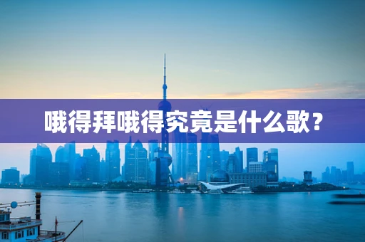 哦得拜哦得究竟是什么歌？