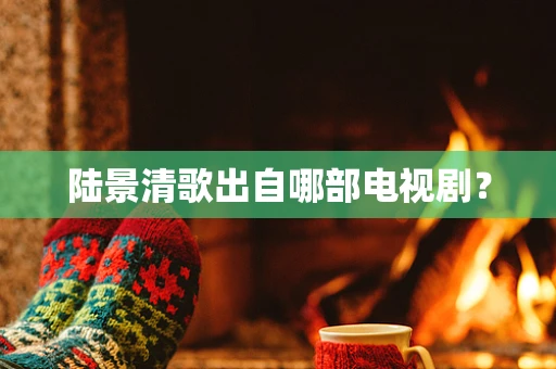 陆景清歌出自哪部电视剧？