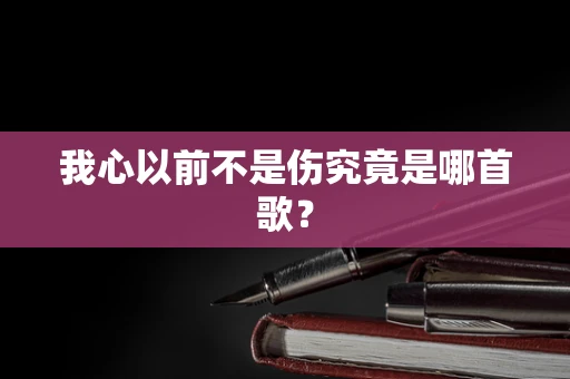 我心以前不是伤究竟是哪首歌？