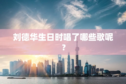 刘德华生日时唱了哪些歌呢？