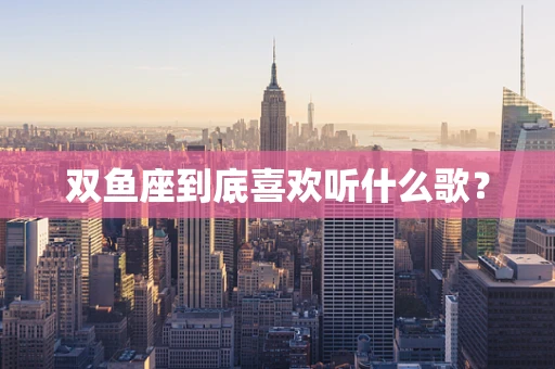 双鱼座到底喜欢听什么歌？