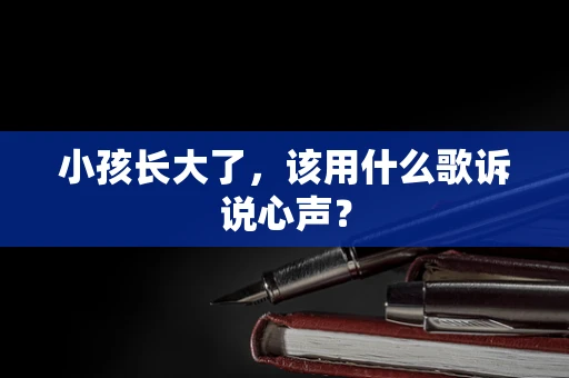 小孩长大了，该用什么歌诉说心声？