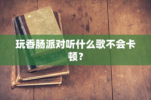 玩香肠派对听什么歌不会卡顿？