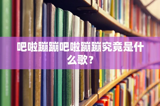 吧啦蹦蹦吧啦蹦蹦究竟是什么歌？