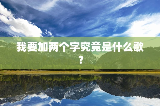 我要加两个字究竟是什么歌？