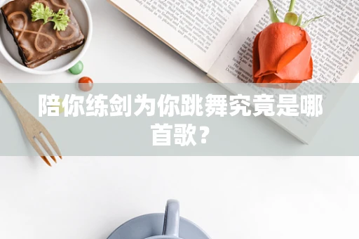 陪你练剑为你跳舞究竟是哪首歌？