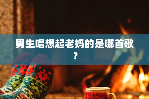 男生唱想起老妈的是哪首歌？