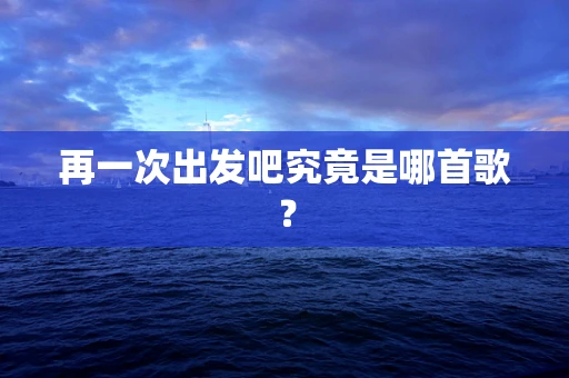 再一次出发吧究竟是哪首歌？