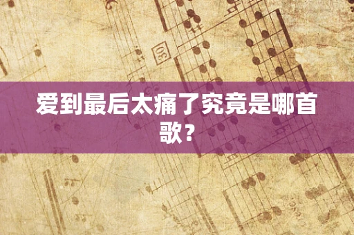 爱到最后太痛了究竟是哪首歌？