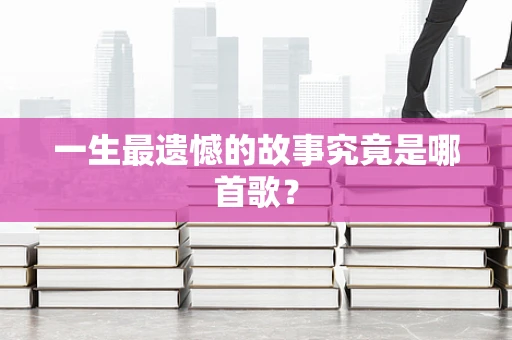 一生最遗憾的故事究竟是哪首歌？