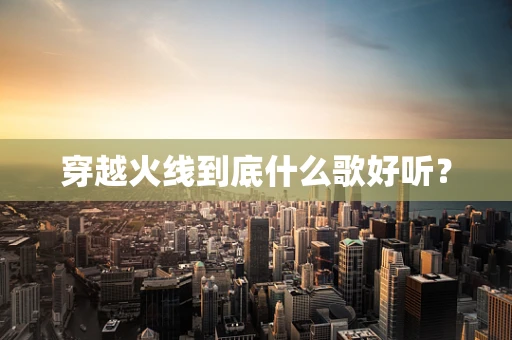 穿越火线到底什么歌好听？