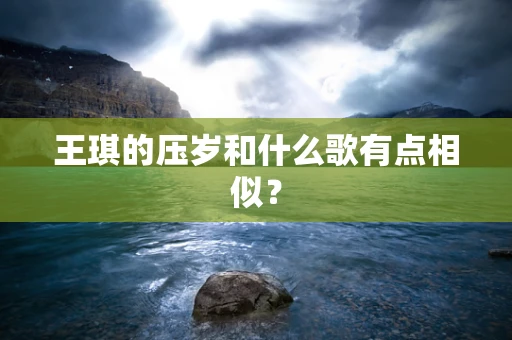 王琪的压岁和什么歌有点相似？