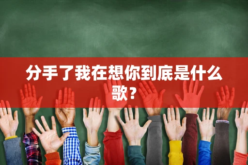 分手了我在想你到底是什么歌？