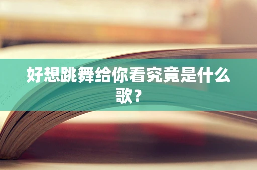 好想跳舞给你看究竟是什么歌？