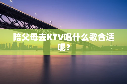 陪父母去KTV唱什么歌合适呢？