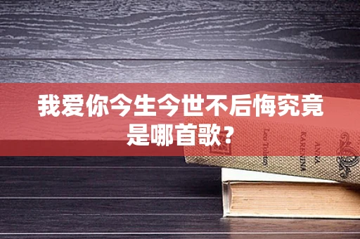 我爱你今生今世不后悔究竟是哪首歌？