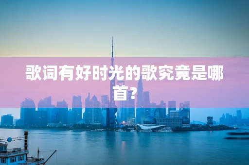 歌词有好时光的歌究竟是哪首？